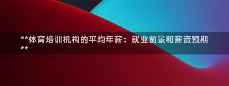 焦点娱乐官网下载安装苹果：**体育培训机构的平均年薪